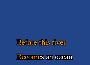 Before this river

Becomes an ocean