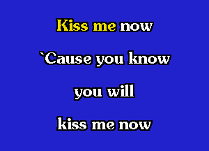 Kiss me now

Cause you know

you will

kiss me now