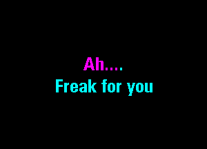 Ah....

Freak for you