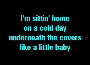 I'm sittin' home
on a cold day

underneath the covers
like a little baby