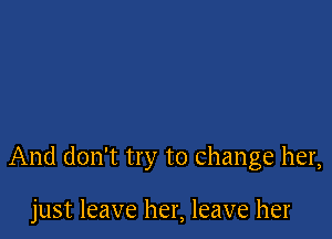 And don't try to Change her,

just leave her, leave her