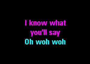 I know what

you1lsay
0h woh woh