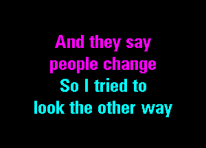 And they say
people change

So I tried to
look the other way