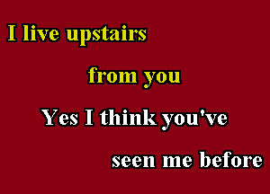I live upstairs

from you

Y es I think you've

seen me before
