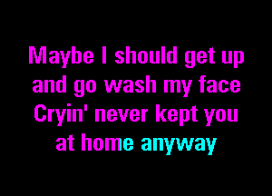 Maybe I should get up
and go wash my face

Cryin' never kept you
at home anyway