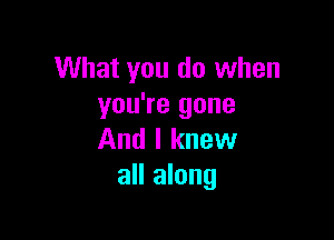 What you do when
you're gone

And I knew
all along