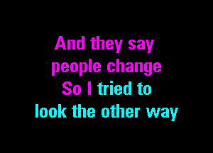 And they say
people change

So I tried to
look the other way