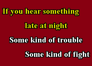 If you hear something
late at night
Some kind of trouble

Some kind of fight