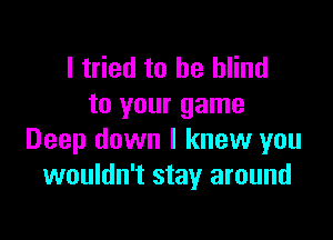 I tried to be blind
to your game

Deep down I knew you
wouldn't stay around