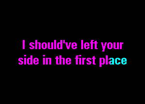 I should've left your

side in the first place