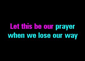 Let this be our prayer

when we lose our way