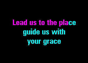 Lead us to the place

guide us with
your grace