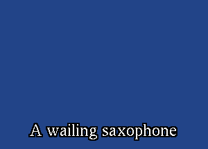 A wailing saxophone