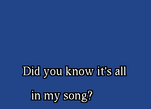Did you know it's all

in my song?