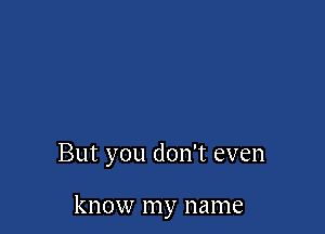 But you don't even

know my name