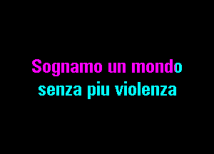 Sognamo un mondo

senza piu violenza