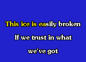 This ice is easily broken

If we trust in what

we've got