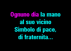 Ognuno dia la mano
al sun vicino

Simholo di pace.
di fraternita...