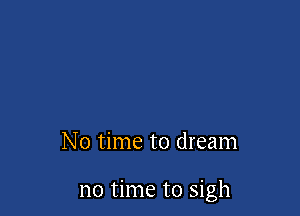 No time to dream

no time to sigh