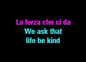 La forza che ci da

We ask that
life be kind