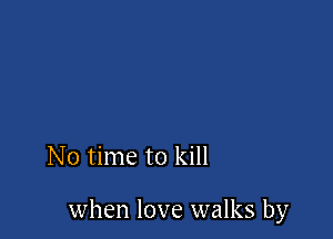 No time to kill

when love walks by