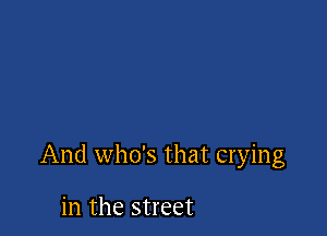And who's that crying

in the street