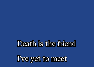 Death is the friend

I've yet to meet