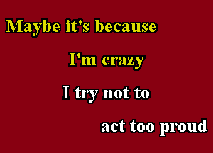 Maybe it's because

I'm crazy

I try not to

act too proud