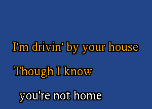 I'm drivin' by your house

Though I know

you're not home