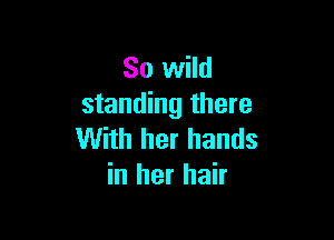 So wild
standing there

With her hands
in her hair