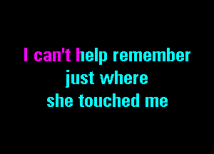 I can't help remember

just where
she touched me
