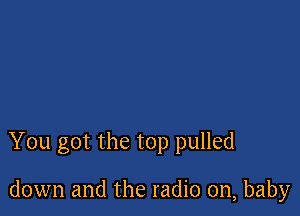 You got the top pulled

down and the radio on, baby