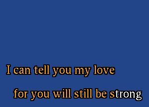 I can tell you my love

for you will still be strong