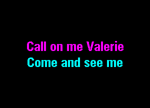 Call on me Valerie

Come and see me