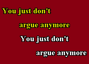 You just don't

argue any more

You just don't

it rgue a nymore