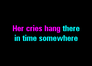 Her cries hang there

in time somewhere