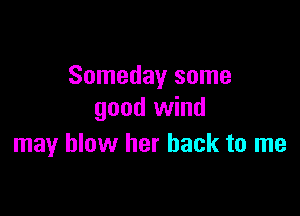 Someday some

good wind
may blow her back to me