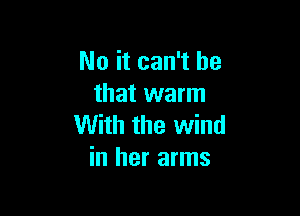 No it can't be
that warm

With the wind
in her arms