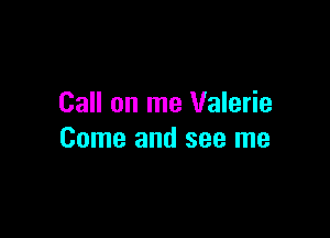 Call on me Valerie

Come and see me