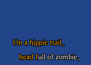 On a hippie trail,

head full of zombie,