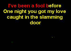 I've been a fool before
One night you got my love
caught in the slamming
door