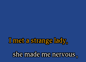 I met a strange lady,

she made me nervous,