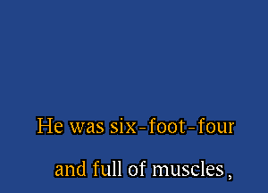 He was six - foot-four

and full of muscles,