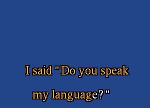 I said  Do you speak

my language? 