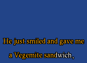He just smiled and gave me

a Vegemite sandwich,