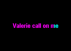 Valerie call on me