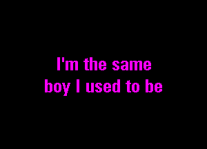 I'm the same

boy I used to be