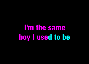 I'm the same

boy I used to be
