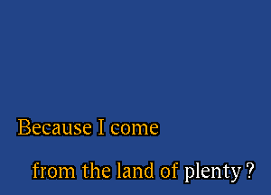 Because I come

from the land of plenty ?