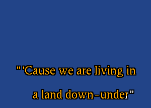Cause we are living in

a land down - under